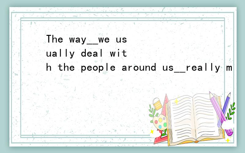 The way__we usually deal with the people around us__really m