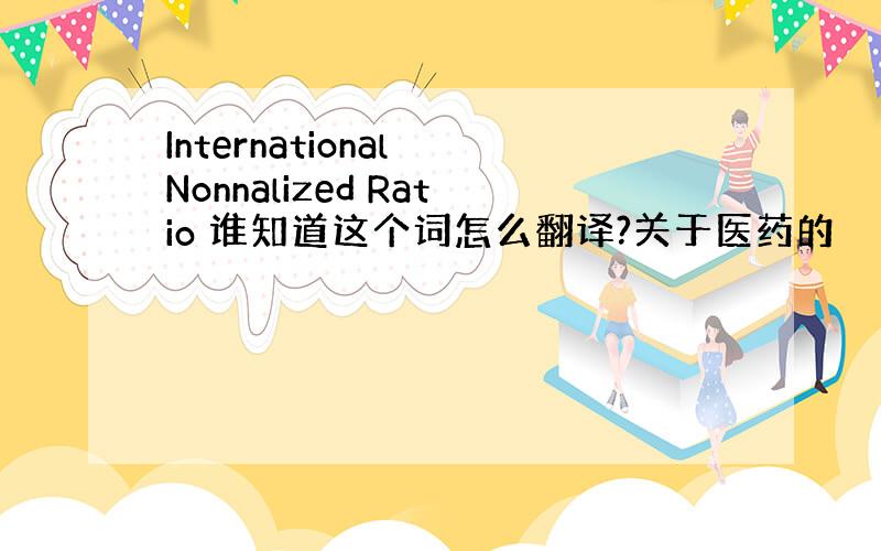 International Nonnalized Ratio 谁知道这个词怎么翻译?关于医药的