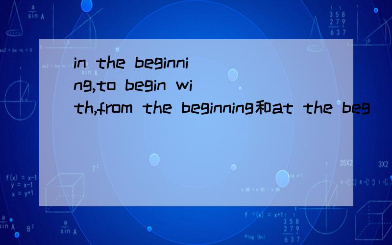 in the beginning,to begin with,from the beginning和at the beg