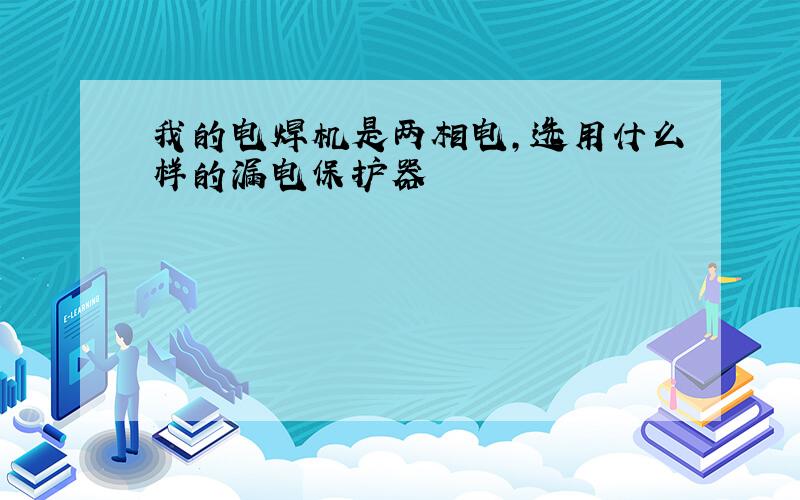 我的电焊机是两相电,选用什么样的漏电保护器