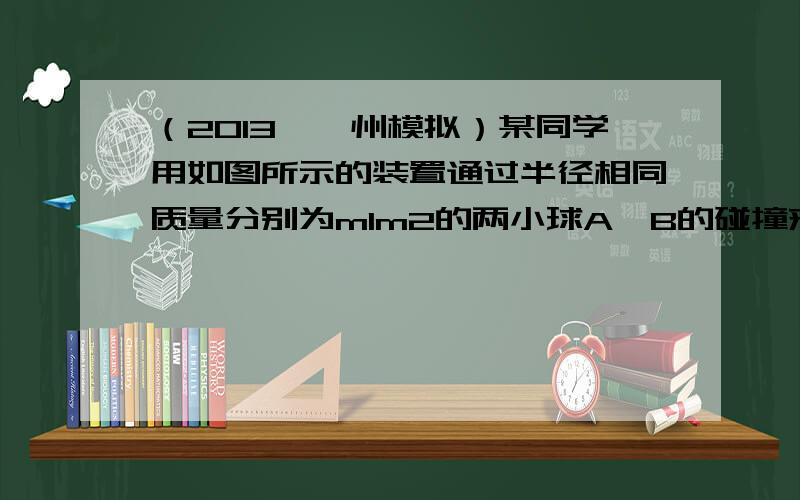 （2013•漳州模拟）某同学用如图所示的装置通过半径相同质量分别为m1m2的两小球A、B的碰撞来验证动量守恒定律，实验装