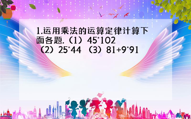 1.运用乘法的运算定律计算下面各题.（1）45*102 （2）25*44 （3）81+9*91