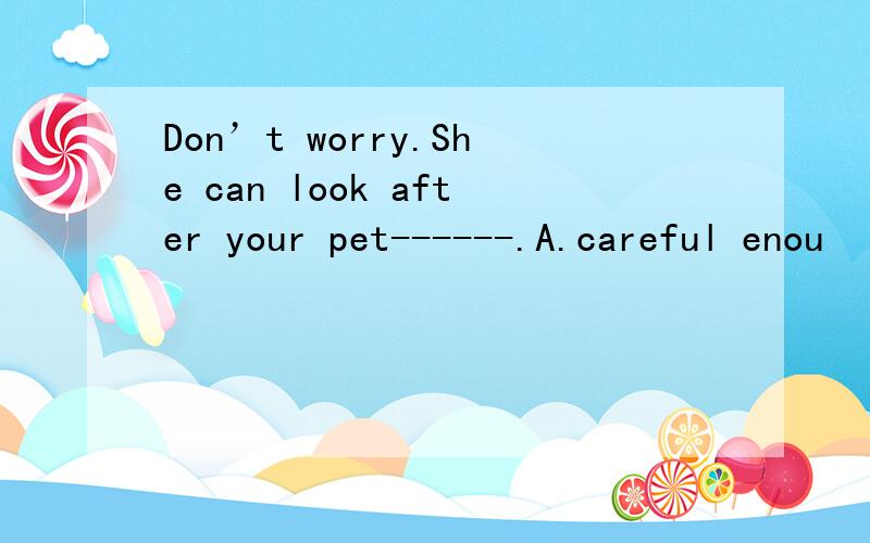 Don’t worry.She can look after your pet------.A.careful enou