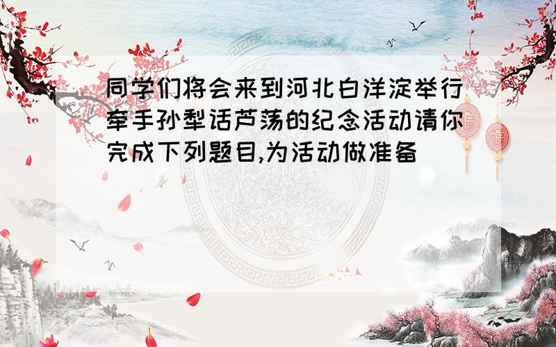 同学们将会来到河北白洋淀举行牵手孙犁话芦荡的纪念活动请你完成下列题目,为活动做准备