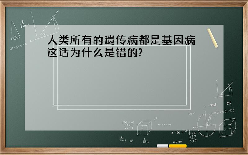 人类所有的遗传病都是基因病 这话为什么是错的?