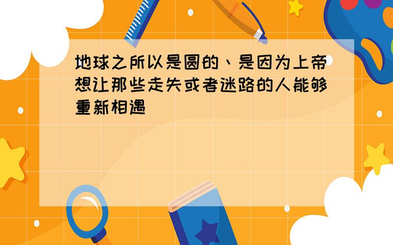 地球之所以是圆的丶是因为上帝想让那些走失或者迷路的人能够重新相遇