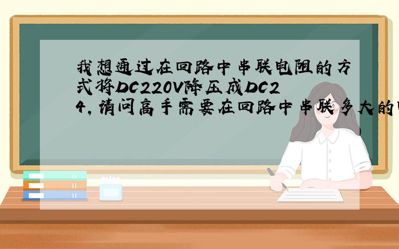 我想通过在回路中串联电阻的方式将DC220V降压成DC24,请问高手需要在回路中串联多大的电阻?谢谢!