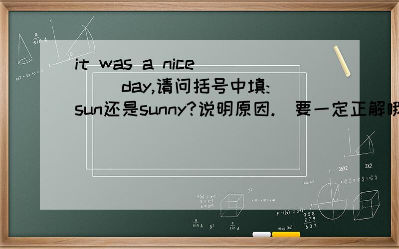 it was a nice ( )day,请问括号中填:sun还是sunny?说明原因.（要一定正解哦,