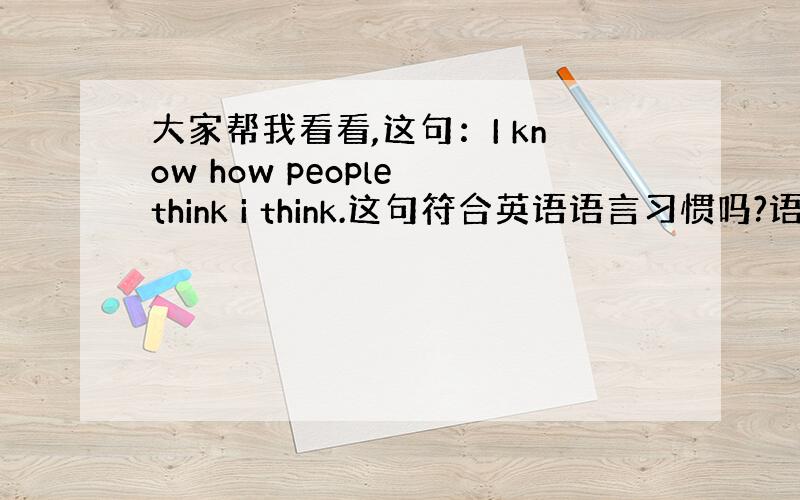 大家帮我看看,这句：I know how people think i think.这句符合英语语言习惯吗?语法上对吗?