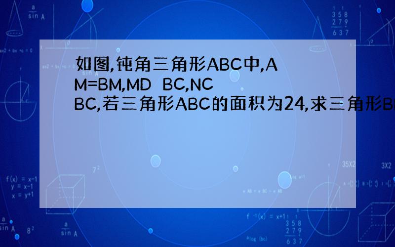 如图,钝角三角形ABC中,AM=BM,MD⊥BC,NC⊥BC,若三角形ABC的面积为24,求三角形BND的面积.