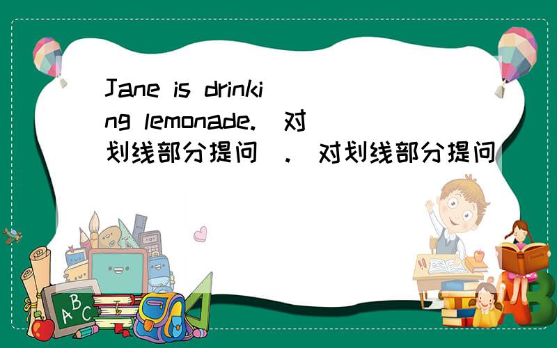 Jane is drinking lemonade.(对划线部分提问).(对划线部分提问)( lemonade 划线）