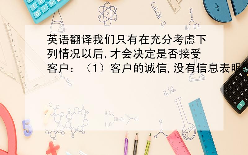 英语翻译我们只有在充分考虑下列情况以后,才会决定是否接受客户：（1）客户的诚信,没有信息表明客户缺乏诚信.（2）客户的经