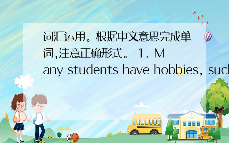 词汇运用。根据中文意思完成单词,注意正确形式。 1. Many students have hobbies, such