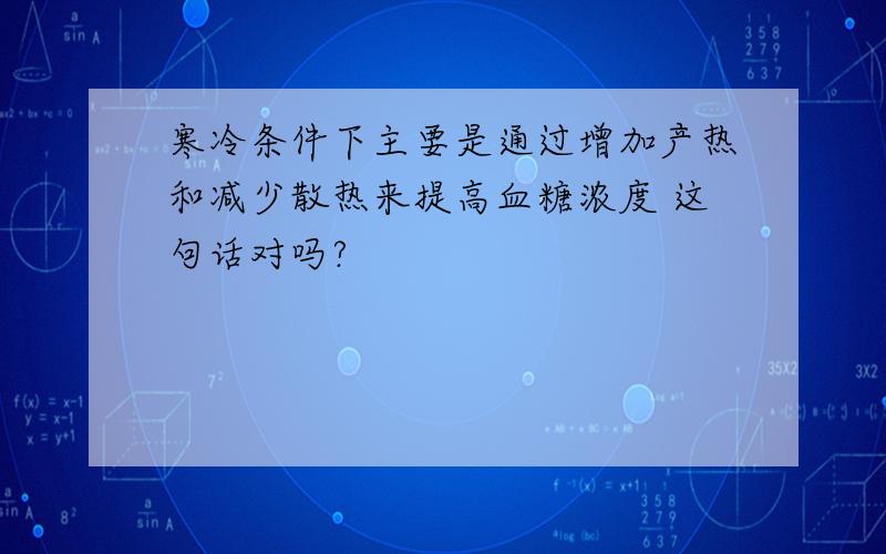 寒冷条件下主要是通过增加产热和减少散热来提高血糖浓度 这句话对吗?