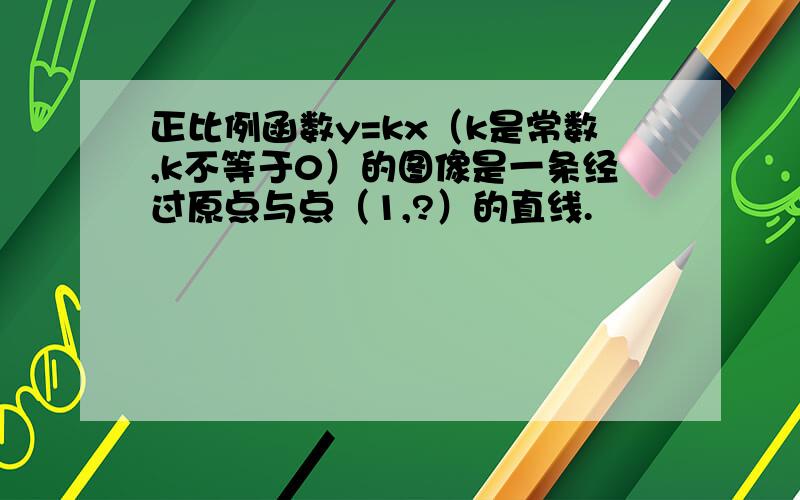 正比例函数y=kx（k是常数,k不等于0）的图像是一条经过原点与点（1,?）的直线.