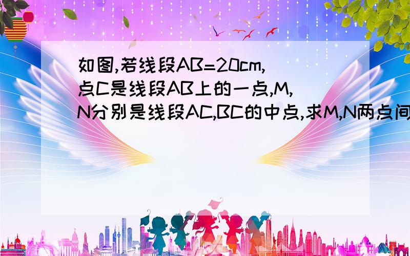 如图,若线段AB=20cm,点C是线段AB上的一点,M,N分别是线段AC,BC的中点,求M,N两点间的距离；若C是直线A