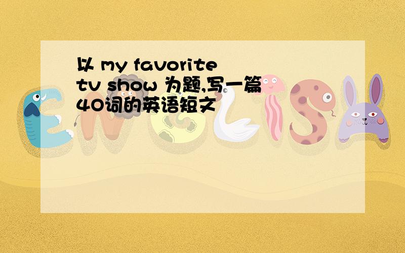 以 my favorite tv show 为题,写一篇4O词的英语短文