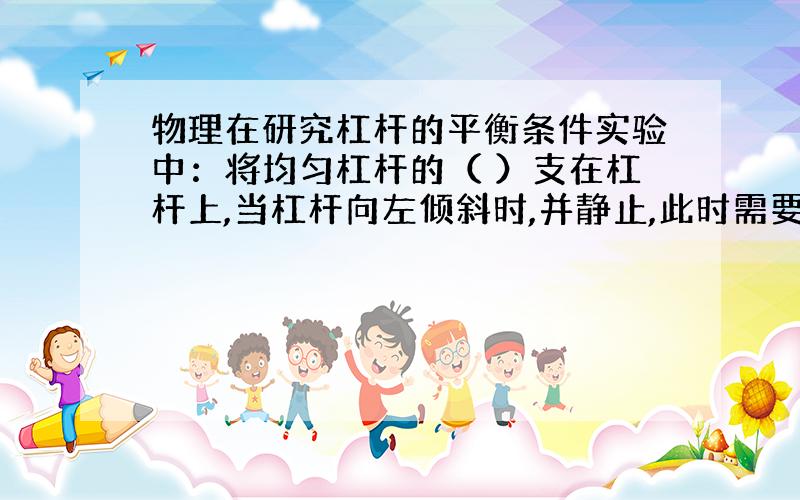 物理在研究杠杆的平衡条件实验中：将均匀杠杆的（ ）支在杠杆上,当杠杆向左倾斜时,并静止,此时需要