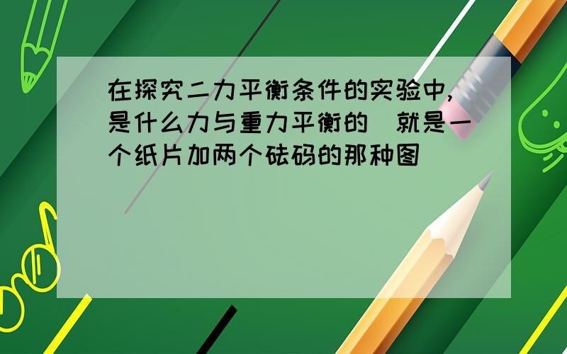 在探究二力平衡条件的实验中,是什么力与重力平衡的（就是一个纸片加两个砝码的那种图