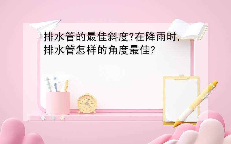 排水管的最佳斜度?在降雨时,排水管怎样的角度最佳?