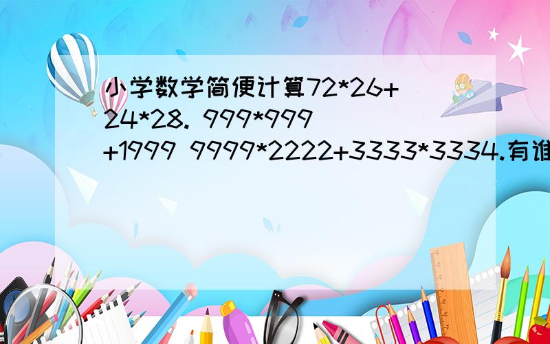 小学数学简便计算72*26+24*28. 999*999+1999 9999*2222+3333*3334.有谁知道这些