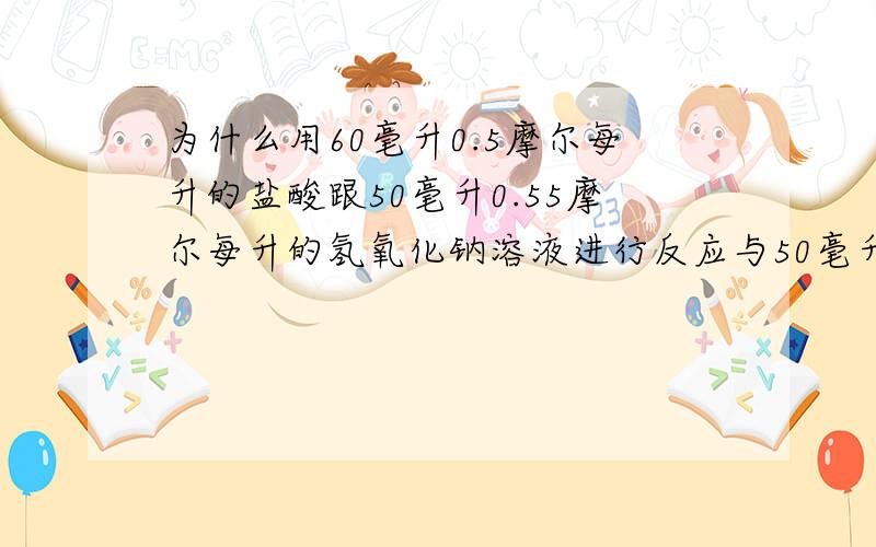 为什么用60毫升0.5摩尔每升的盐酸跟50毫升0.55摩尔每升的氢氧化钠溶液进行反应与50毫升0.5摩尔每升的盐酸溶液跟