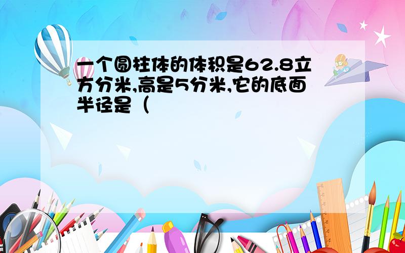 一个圆柱体的体积是62.8立方分米,高是5分米,它的底面半径是（