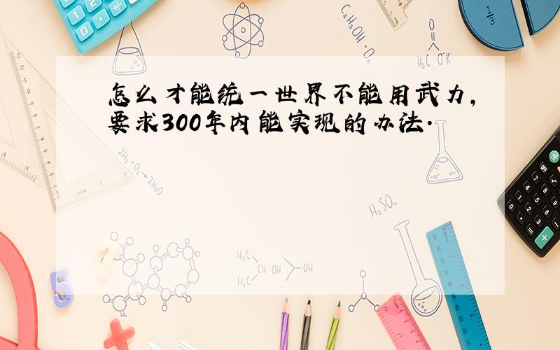 怎么才能统一世界不能用武力,要求300年内能实现的办法.