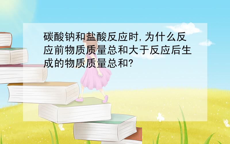 碳酸钠和盐酸反应时,为什么反应前物质质量总和大于反应后生成的物质质量总和?