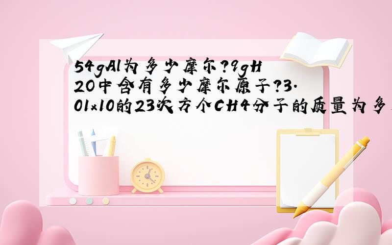 54gAl为多少摩尔?9gH2O中含有多少摩尔原子?3.01x10的23次方个CH4分子的质量为多少克?