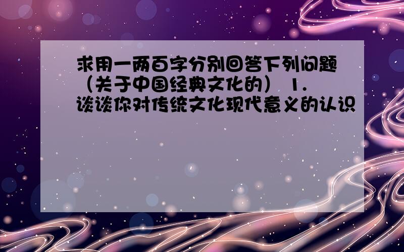 求用一两百字分别回答下列问题（关于中国经典文化的） 1.谈谈你对传统文化现代意义的认识