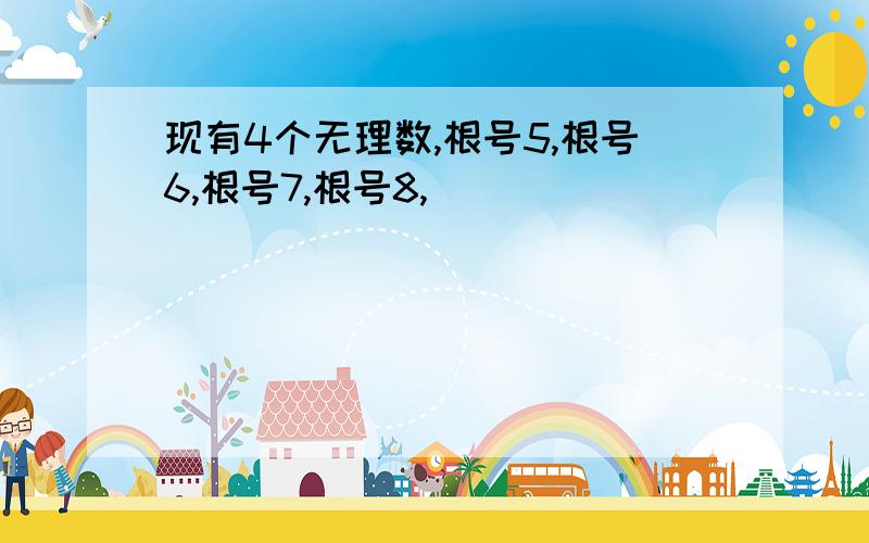 现有4个无理数,根号5,根号6,根号7,根号8,