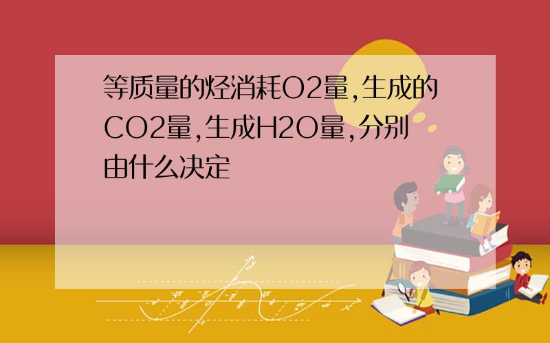 等质量的烃消耗O2量,生成的CO2量,生成H2O量,分别由什么决定