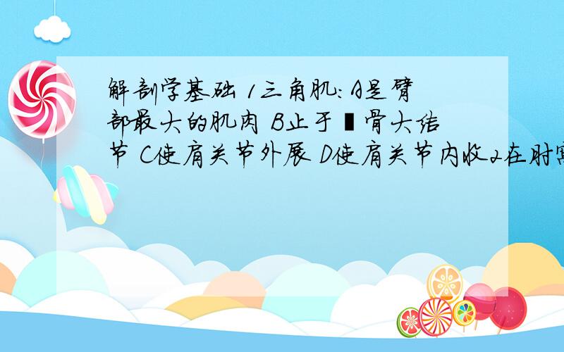 解剖学基础 1三角肌：A是臂部最大的肌肉 B止于肱骨大结节 C使肩关节外展 D使肩关节内收2在肘窝中央可摸到的肌腱是：A