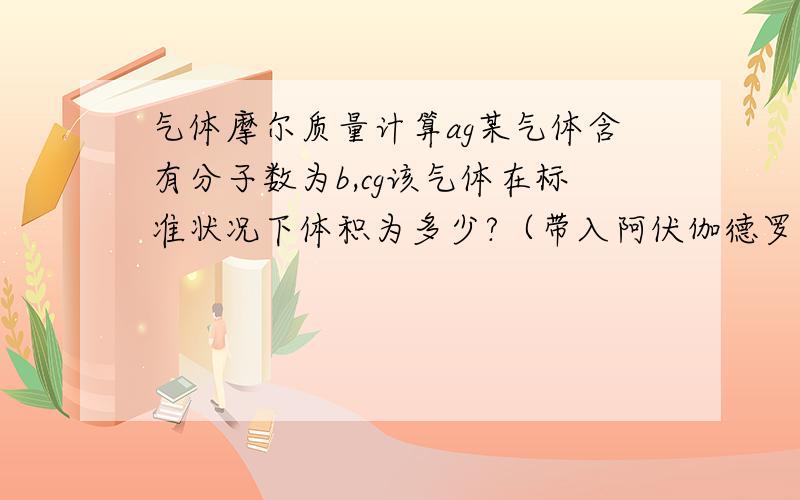 气体摩尔质量计算ag某气体含有分子数为b,cg该气体在标准状况下体积为多少?（带入阿伏伽德罗常数NA）还有套用了那几个式