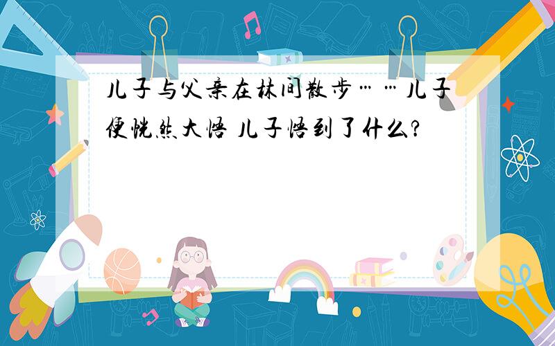 儿子与父亲在林间散步……儿子便恍然大悟 儿子悟到了什么?