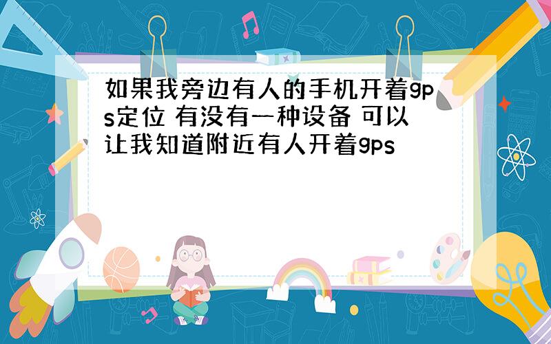 如果我旁边有人的手机开着gps定位 有没有一种设备 可以让我知道附近有人开着gps