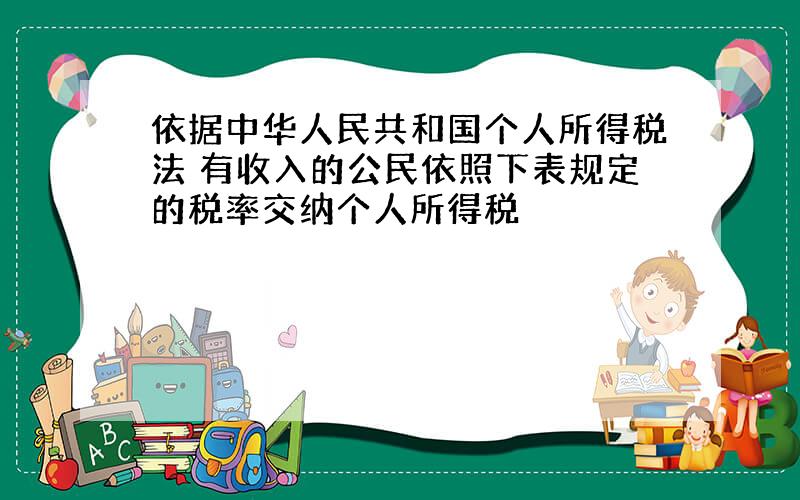 依据中华人民共和国个人所得税法 有收入的公民依照下表规定的税率交纳个人所得税