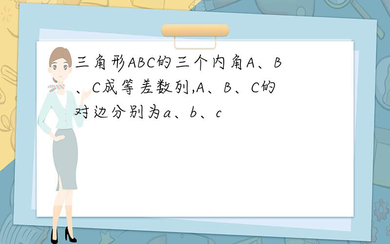 三角形ABC的三个内角A、B、C成等差数列,A、B、C的对边分别为a、b、c