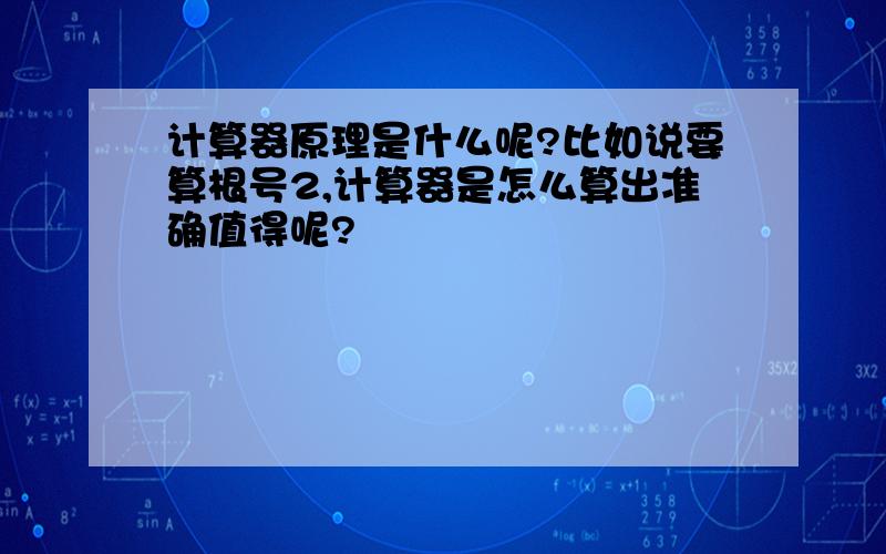 计算器原理是什么呢?比如说要算根号2,计算器是怎么算出准确值得呢?