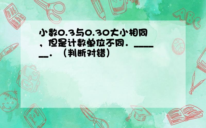 小数0.3与0.30大小相同，但是计数单位不同．______．（判断对错）