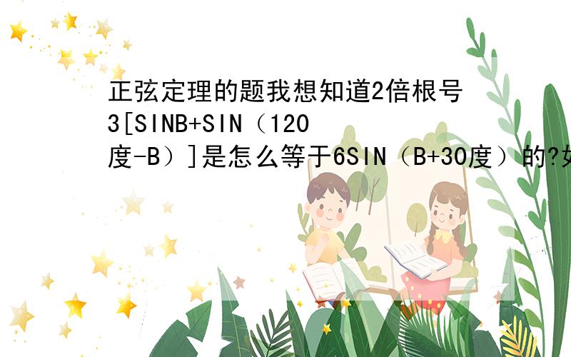 正弦定理的题我想知道2倍根号3[SINB+SIN（120度-B）]是怎么等于6SIN（B+30度）的?如果你可以帮助我真