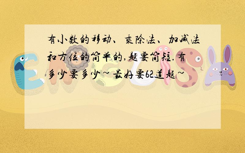 有小数的移动、乘除法、加减法和方位的简单的,题要简短.有多少要多少~最好要62道题~