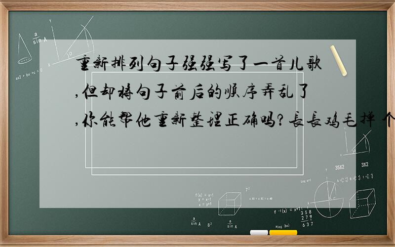 重新排列句子强强写了一首儿歌,但却将句子前后的顺序弄乱了,你能帮他重新整理正确吗?长长鸡毛掸 个个精神爽先掸桌和椅 打扫