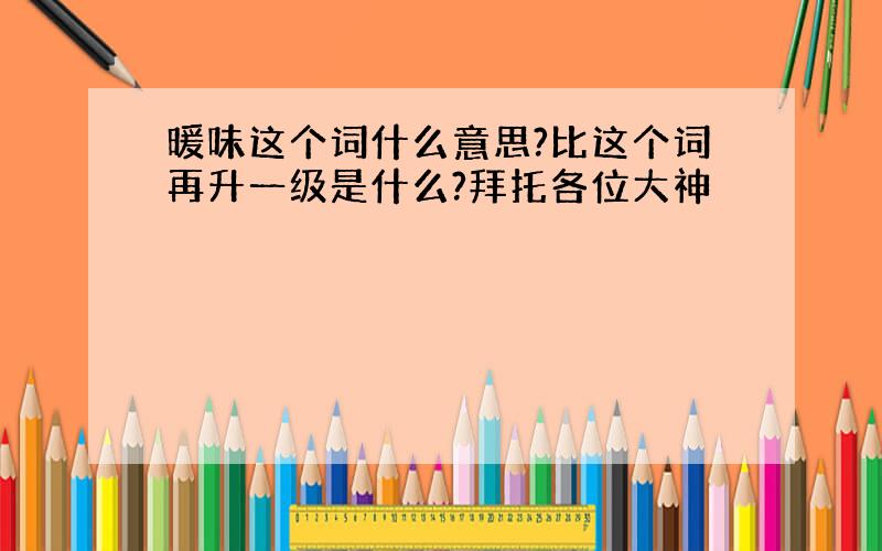 暖味这个词什么意思?比这个词再升一级是什么?拜托各位大神