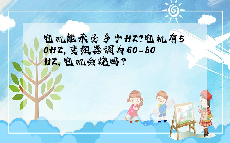 电机能承受多少HZ?电机有50HZ,变频器调为60-80HZ,电机会烧吗?