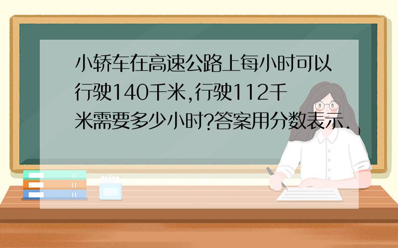 小轿车在高速公路上每小时可以行驶140千米,行驶112千米需要多少小时?答案用分数表示.