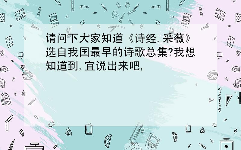 请问下大家知道《诗经.采薇》选自我国最早的诗歌总集?我想知道到,宜说出来吧,