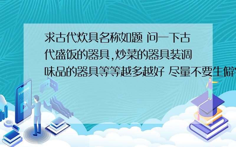 求古代炊具名称如题 问一下古代盛饭的器具,炒菜的器具装调味品的器具等等越多越好 尽量不要生僻字在线等