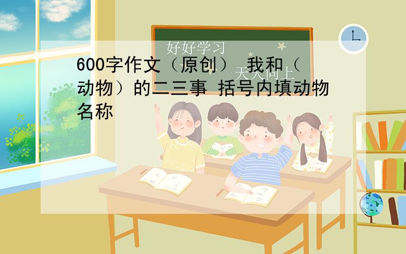 600字作文（原创） 我和（动物）的二三事 括号内填动物名称